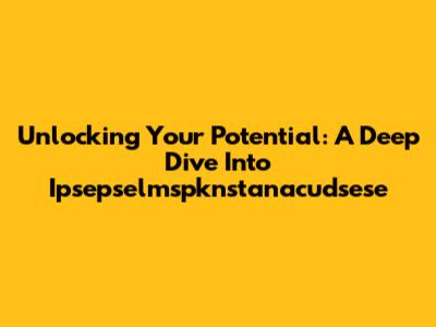 Unlocking Your Potential: A Deep Dive Into Ipsepselmspknstanacudsese