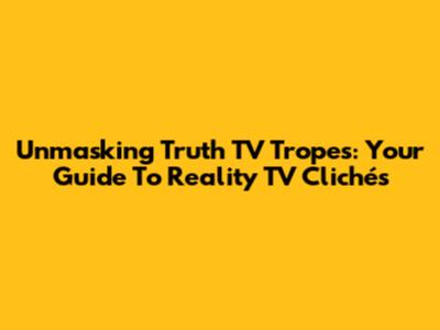 Unmasking Truth TV Tropes: Your Guide To Reality TV Clichés
