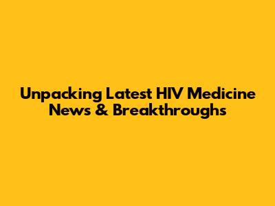 Unpacking Latest HIV Medicine News & Breakthroughs