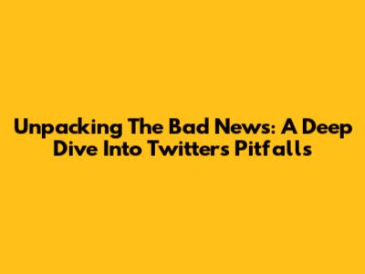 Unpacking The Bad News: A Deep Dive Into Twitter's Pitfalls