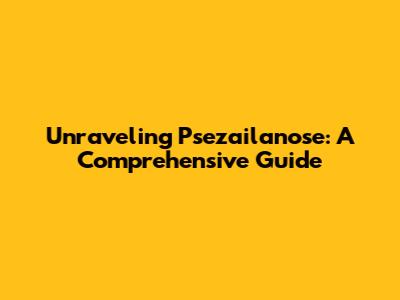 Unraveling Psezailanose: A Comprehensive Guide