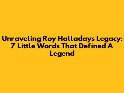 Unraveling Roy Halladay's Legacy: 7 Little Words That Defined A Legend