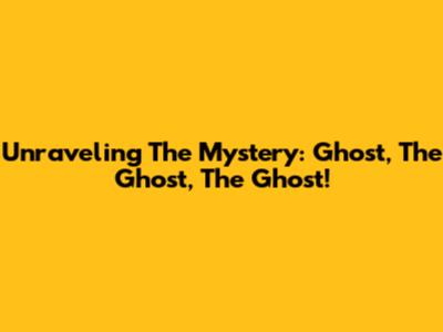 Unraveling The Mystery: Ghost, The Ghost, The Ghost!