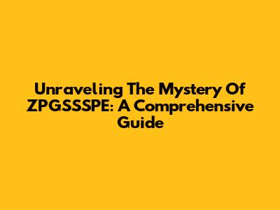 Unraveling The Mystery Of ZPGSSSPE: A Comprehensive Guide