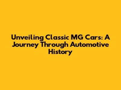 Unveiling Classic MG Cars: A Journey Through Automotive History