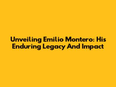 Unveiling Emilio Montero: His Enduring Legacy And Impact