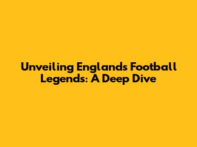 Unveiling England's Football Legends: A Deep Dive