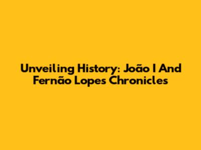 Unveiling History: João I And Fernão Lopes' Chronicles