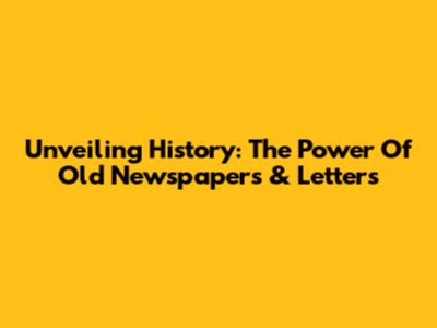 Unveiling History: The Power Of Old Newspapers & Letters