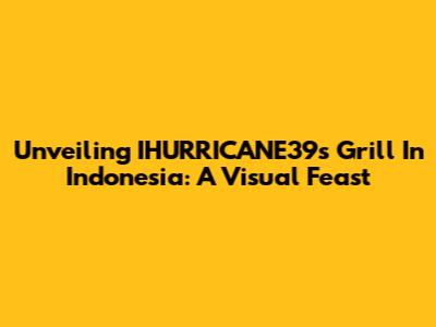 Unveiling IHURRICANE39's Grill In Indonesia: A Visual Feast