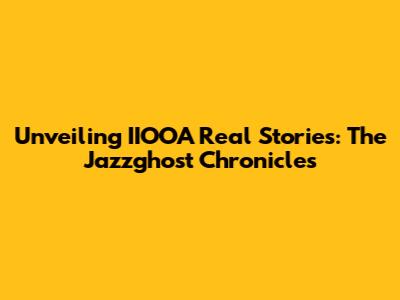 Unveiling IIOOA Real Stories: The Jazzghost Chronicles