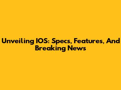 Unveiling IOS: Specs, Features, And Breaking News