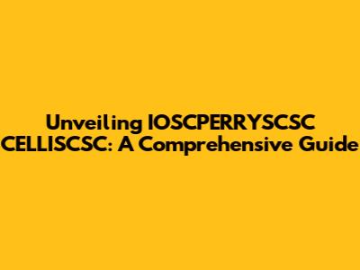 Unveiling IOSCPERRYSCSC CELLISCSC: A Comprehensive Guide