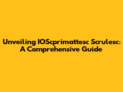 Unveiling IOScprimattesc Scrulesc: A Comprehensive Guide