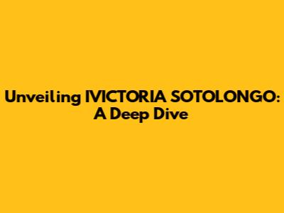 Unveiling IVICTORIA SOTOLONGO: A Deep Dive