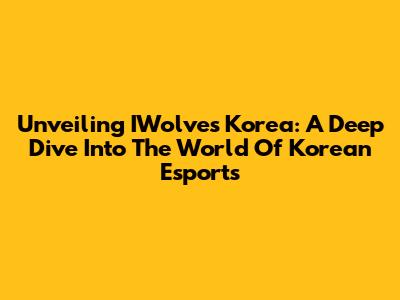 Unveiling IWolves Korea: A Deep Dive Into The World Of Korean Esports