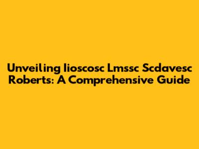 Unveiling Iioscosc Lmssc Scdavesc Roberts: A Comprehensive Guide