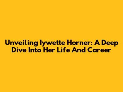 Unveiling Iywette Horner: A Deep Dive Into Her Life And Career
