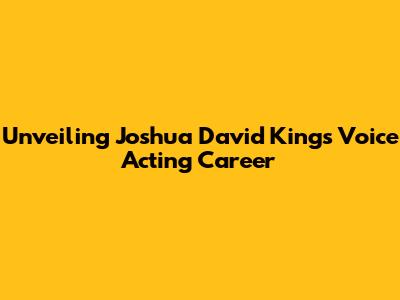 Unveiling Joshua David King's Voice Acting Career