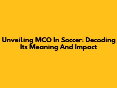 Unveiling MCO In Soccer: Decoding Its Meaning And Impact