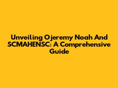 Unveiling Ojeremy Noah And SCMAHENSC: A Comprehensive Guide