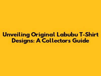 Unveiling Original Labubu T-Shirt Designs: A Collector's Guide