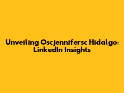 Unveiling Oscjennifersc Hidalgo: LinkedIn Insights