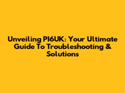 Unveiling PI6UK: Your Ultimate Guide To Troubleshooting & Solutions