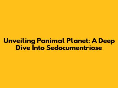 Unveiling Panimal Planet: A Deep Dive Into Sedocumentriose