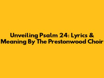 Unveiling Psalm 24: Lyrics & Meaning By The Prestonwood Choir