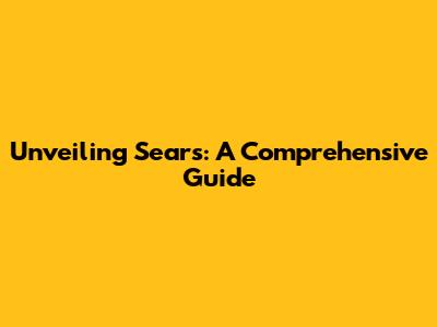 Unveiling Sears: A Comprehensive Guide