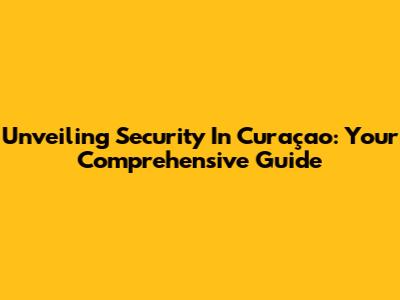 Unveiling Security In Curaçao: Your Comprehensive Guide