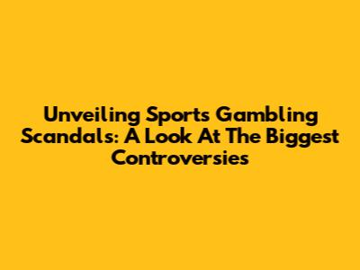 Unveiling Sports Gambling Scandals: A Look At The Biggest Controversies