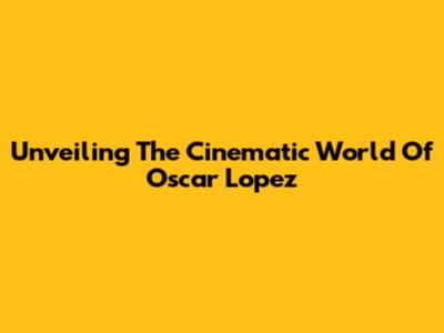 Unveiling The Cinematic World Of Oscar Lopez