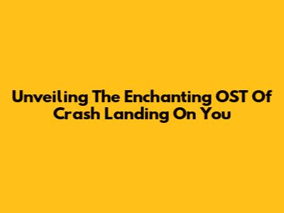 Unveiling The Enchanting OST Of Crash Landing On You