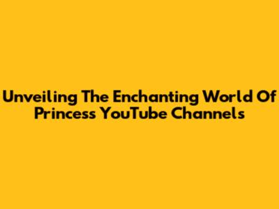 Unveiling The Enchanting World Of Princess YouTube Channels
