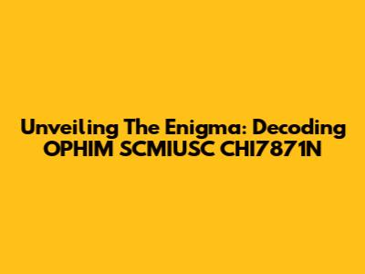 Unveiling The Enigma: Decoding OPHIM SCMIUSC CHI7871N