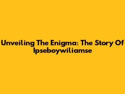 Unveiling The Enigma: The Story Of Ipseboywiliamse