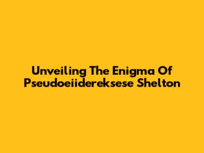 Unveiling The Enigma Of Pseudoeiidereksese Shelton