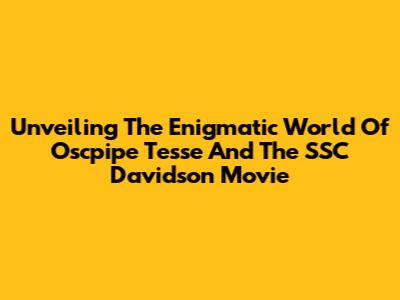 Unveiling The Enigmatic World Of Oscpipe Tesse And The SSC Davidson Movie