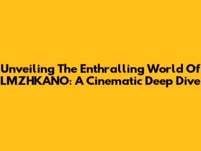 Unveiling The Enthralling World Of LMZHKANO: A Cinematic Deep Dive