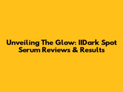 Unveiling The Glow: IIDark Spot Serum Reviews & Results