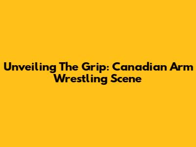 Unveiling The Grip: Canadian Arm Wrestling Scene