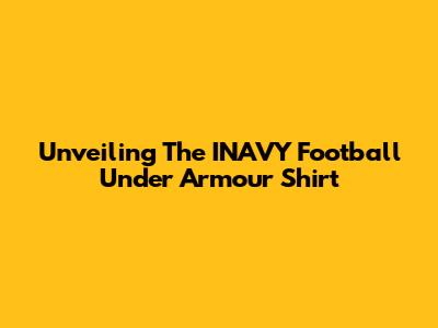 Unveiling The INAVY Football Under Armour Shirt