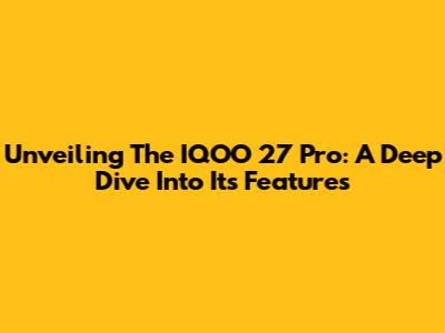 Unveiling The IQOO 27 Pro: A Deep Dive Into Its Features