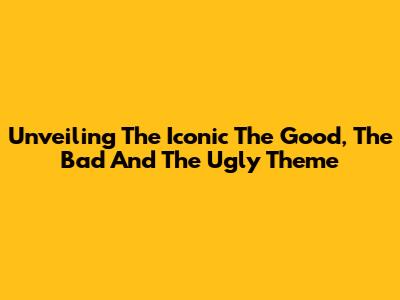 Unveiling The Iconic 'The Good, The Bad And The Ugly' Theme