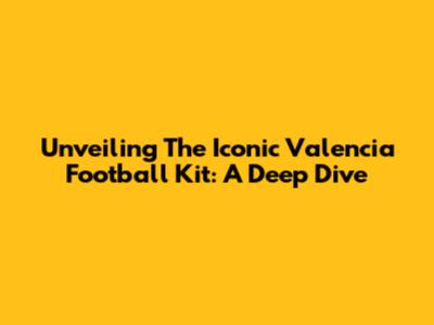 Unveiling The Iconic Valencia Football Kit: A Deep Dive