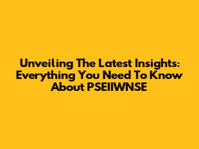 Unveiling The Latest Insights: Everything You Need To Know About PSEIIWNSE