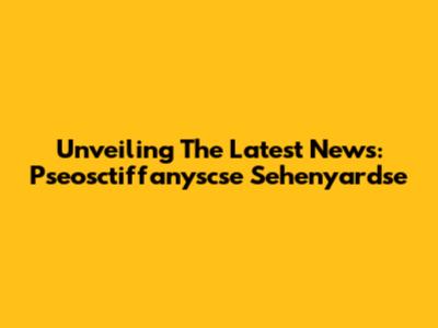Unveiling The Latest News: Pseosctiffanyscse Sehenyardse