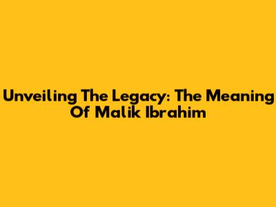 Unveiling The Legacy: The Meaning Of Malik Ibrahim